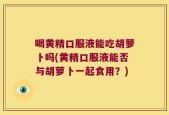 喝黄精口服液能吃胡萝卜吗(黄精口服液能否与胡萝卜一起食用？)