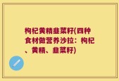 枸杞黄精韭菜籽(四种食材做营养沙拉：枸杞、黄精、韭菜籽)