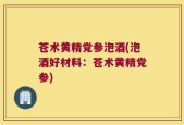 苍术黄精党参泡酒(泡酒好材料：苍术黄精党参)