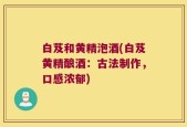 白芨和黄精泡酒(白芨黄精酿酒：古法制作，口感浓郁)