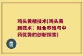 鸡头黄精技术(鸡头黄精技术：融合养殖与中药优势的创新探索)