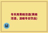 冬天用黄精泡酒(黄精泡酒，温暖冬日饮品)