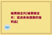 蛹黄精含片(蛹黄精含片：促进身体健康的福利品)