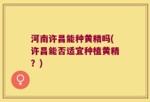 河南许昌能种黄精吗(许昌能否适宜种植黄精？)