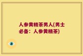 人参黄精茶男人(男士必备：人参黄精茶)