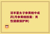 淫羊藿太子参黄精中成药(丹参黄精胶囊：男性健康保护神)