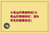 小麦山药黄精枸杞(小麦山药黄精枸杞：滋补养生的健康组合)