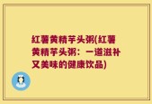 红薯黄精芋头粥(红薯黄精芋头粥：一道滋补又美味的健康饮品)