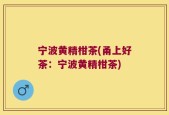宁波黄精柑茶(甬上好茶：宁波黄精柑茶)
