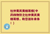 杜仲黄芪黄精葛根(中药四物饮之杜仲黄芪黄精葛根，助您滋补身体！)