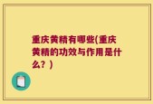 重庆黄精有哪些(重庆黄精的功效与作用是什么？)