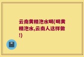 云南黄精泡水喝(喝黄精泡水,云南人这样做!)