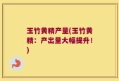玉竹黄精产量(玉竹黄精：产出量大幅提升！)