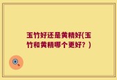 玉竹好还是黄精好(玉竹和黄精哪个更好？)