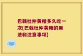 巴戟杜仲黄精多久吃一次(巴戟杜仲黄精的用法和注意事项)