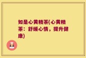 如是心黄精茶(心黄精茶：舒缓心情，提升健康)