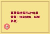 桑葚黄精黄芪功效(桑黄黄：强身健体，延缓衰老)