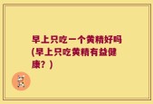 早上只吃一个黄精好吗(早上只吃黄精有益健康？)