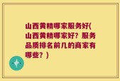 山西黄精哪家服务好(山西黄精哪家好？服务品质排名前几的商家有哪些？)
