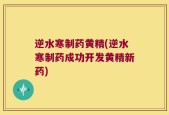 逆水寒制药黄精(逆水寒制药成功开发黄精新药)