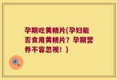 孕期吃黄精片(孕妇能否食用黄精片？孕期营养不容忽视！)