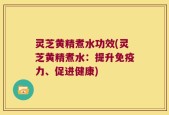 灵芝黄精煮水功效(灵芝黄精煮水：提升免疫力、促进健康)