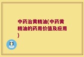 中药治黄精油(中药黄精油的药用价值及应用)
