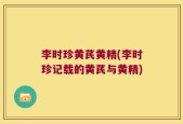 李时珍黄芪黄精(李时珍记载的黄芪与黄精)
