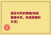 想买中药的黄精(购买黄精中药，快速简便的方法)