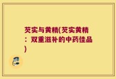 芡实与黄精(芡实黄精：双重滋补的中药佳品)