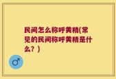 民间怎么称呼黄精(常见的民间称呼黄精是什么？)