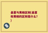 桑葚与黄精区别(桑葚和黄精的区别是什么？)