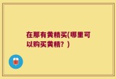在那有黄精买(哪里可以购买黄精？)