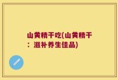 山黄精干吃(山黄精干：滋补养生佳品)