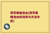 茯苓黄精泡水(茯苓黄精泡水的功效与方法分析)