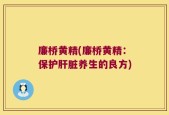 廉桥黄精(廉桥黄精：保护肝脏养生的良方)
