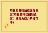 苟杞和黄精加桂园加桑葚(苟杞黄精桂园加桑葚：提高免疫力的好帮手)