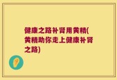 健康之路补肾用黄精(黄精助你走上健康补肾之路)