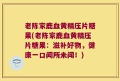 老陈家鹿血黄精压片糖果(老陈家鹿血黄精压片糖果：滋补好物，健康一口闻所未闻！)