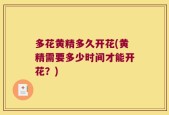 多花黄精多久开花(黄精需要多少时间才能开花？)