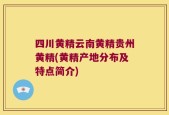 四川黄精云南黄精贵州黄精(黄精产地分布及特点简介)