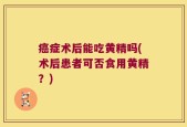 癌症术后能吃黄精吗(术后患者可否食用黄精？)
