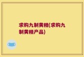 求购九制黄精(求购九制黄精产品)