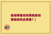 柴胡哪里收购黄精柴胡黄精收购去哪里？)