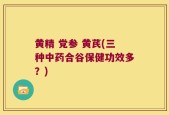 黄精 党参 黄芪(三种中药合谷保健功效多？)