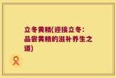 立冬黄精(迎接立冬：品尝黄精的滋补养生之道)