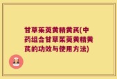 甘草茱萸黄精黄芪(中药组合甘草茱萸黄精黄芪的功效与使用方法)