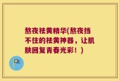 熬夜祛黄精华(熬夜挡不住的祛黄神器，让肌肤回复青春光彩！)