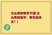 文山黄精哪家不错(文山黄精推荐：哪家值得去？)