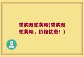 求购双蛇黄精(求购双蛇黄精，价格优惠！)